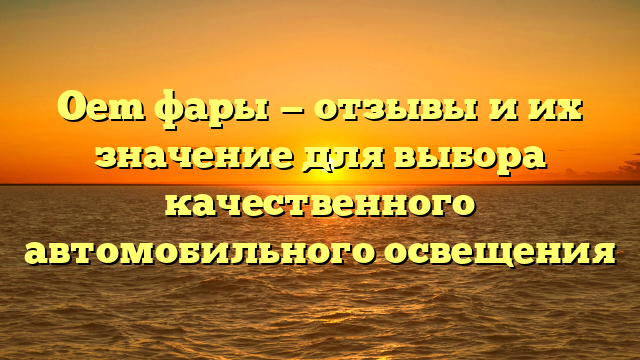 Oem фары — отзывы и их значение для выбора качественного автомобильного освещения